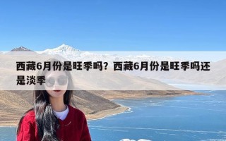 西藏6月份是旺季吗？西藏6月份是旺季吗还是淡季