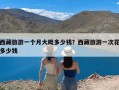 西藏旅游一个月大概多少钱？西藏旅游一次花多少钱