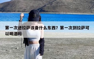 第一次进拉萨该备什么东西？第一次到拉萨可以喝酒吗