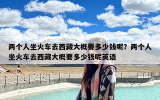 两个人坐火车去西藏大概要多少钱呢？两个人坐火车去西藏大概要多少钱呢英语