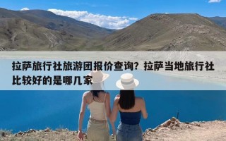 拉萨旅行社旅游团报价查询？拉萨当地旅行社比较好的是哪几家