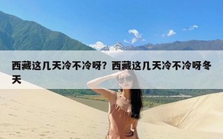 西藏这几天冷不冷呀？西藏这几天冷不冷呀冬天