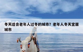 冬天适合老年人过冬的城市？老年人冬天宜居城市