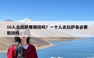 16人去拉萨要跟团吗？一个人去拉萨有必要报团吗