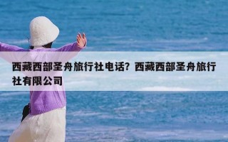 西藏西部圣舟旅行社电话？西藏西部圣舟旅行社有限公司