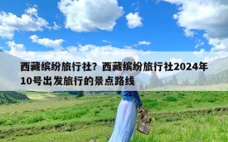 西藏缤纷旅行社？西藏缤纷旅行社2024年10号出发旅行的景点路线