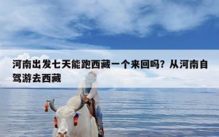 河南出发七天能跑西藏一个来回吗？从河南自驾游去西藏