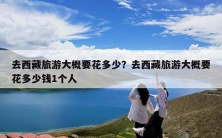 去西藏旅游大概要花多少？去西藏旅游大概要花多少钱1个人