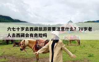 六七十岁去西藏旅游需要注意什么？70岁老人去西藏会有危险吗