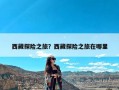 西藏探险之旅？西藏探险之旅在哪里