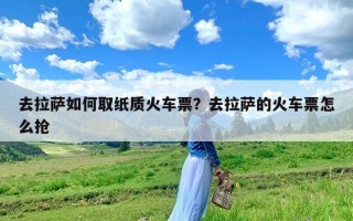 去拉萨如何取纸质火车票？去拉萨的火车票怎么抢