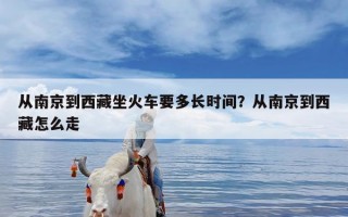 从南京到西藏坐火车要多长时间？从南京到西藏怎么走