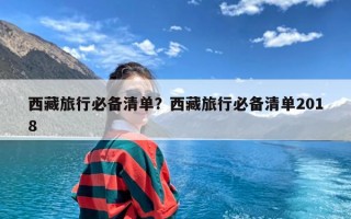 西藏旅行必备清单？西藏旅行必备清单2018