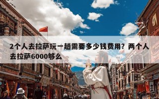 2个人去拉萨玩一趟需要多少钱费用？两个人去拉萨6000够么