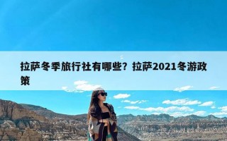 拉萨冬季旅行社有哪些？拉萨2021冬游政策