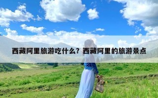 西藏阿里旅游吃什么？西藏阿里的旅游景点