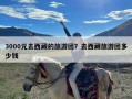 3000元去西藏的旅游团？去西藏旅游团多少钱