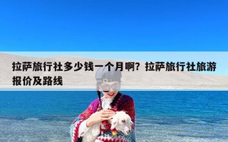 拉萨旅行社多少钱一个月啊？拉萨旅行社旅游报价及路线