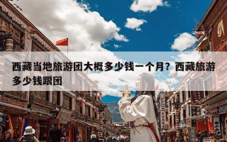 西藏当地旅游团大概多少钱一个月？西藏旅游多少钱跟团