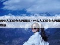 哪些人不适合去西藏玩？什么人不适宜去西藏旅游