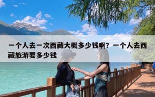 一个人去一次西藏大概多少钱啊？一个人去西藏旅游要多少钱