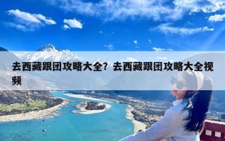 去西藏跟团攻略大全？去西藏跟团攻略大全视频