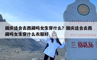 国庆适合去西藏吗女生穿什么？国庆适合去西藏吗女生穿什么衣服好