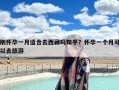 刚怀孕一月适合去西藏吗知乎？怀孕一个月可以去旅游