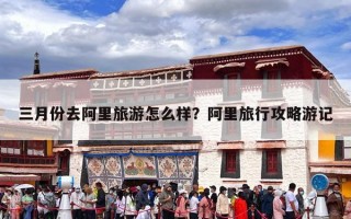 三月份去阿里旅游怎么样？阿里旅行攻略游记