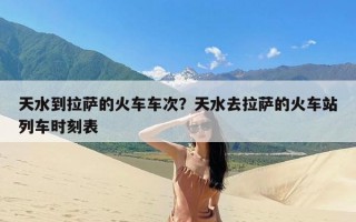 天水到拉萨的火车车次？天水去拉萨的火车站列车时刻表