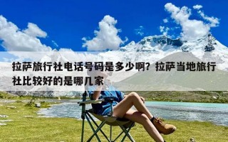 拉萨旅行社电话号码是多少啊？拉萨当地旅行社比较好的是哪几家