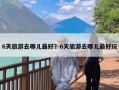 6天旅游去哪儿最好？6天旅游去哪儿最好玩