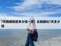 7天西藏旅游多少钱一天？去西藏玩7天多少钱