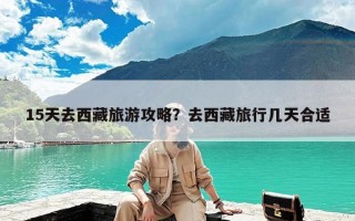 15天去西藏旅游攻略？去西藏旅行几天合适