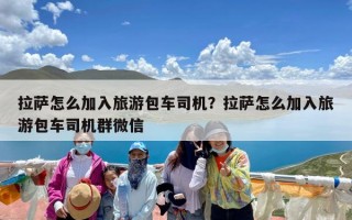 拉萨怎么加入旅游包车司机？拉萨怎么加入旅游包车司机群微信