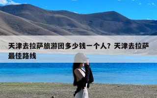 天津去拉萨旅游团多少钱一个人？天津去拉萨最佳路线