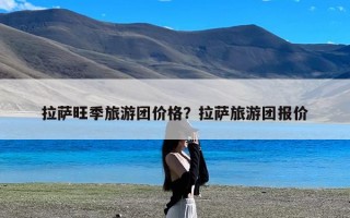 拉萨旺季旅游团价格？拉萨旅游团报价