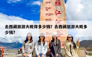 去西藏旅游大概得多少钱？去西藏旅游大概多少钱?