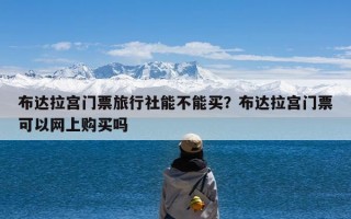 布达拉宫门票旅行社能不能买？布达拉宫门票可以网上购买吗