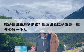 拉萨组团旅游多少钱？旅游团去拉萨旅游一般多少钱一个人