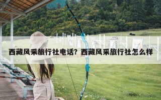 西藏风采旅行社电话？西藏风采旅行社怎么样