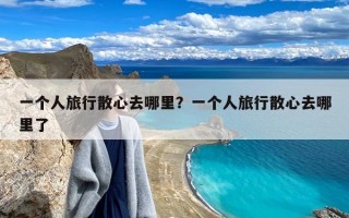 一个人旅行散心去哪里？一个人旅行散心去哪里了