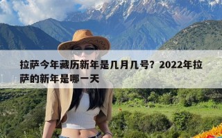 拉萨今年藏历新年是几月几号？2022年拉萨的新年是哪一天