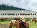 组团去拉萨旅游？组团去拉萨旅游要多少钱