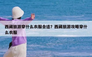 西藏旅游穿什么衣服合适？西藏旅游攻略穿什么衣服