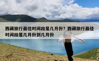 西藏旅行最佳时间段是几月份？西藏旅行最佳时间段是几月份到几月份