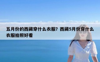 五月份的西藏穿什么衣服？西藏5月份穿什么衣服拍照好看