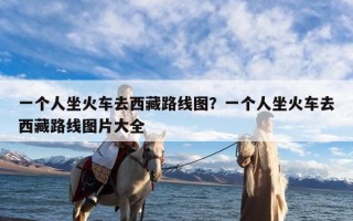 一个人坐火车去西藏路线图？一个人坐火车去西藏路线图片大全