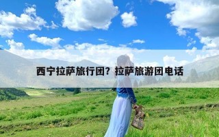 西宁拉萨旅行团？拉萨旅游团电话