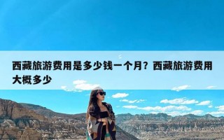 西藏旅游费用是多少钱一个月？西藏旅游费用大概多少